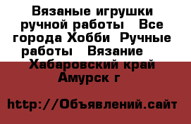 Вязаные игрушки ручной работы - Все города Хобби. Ручные работы » Вязание   . Хабаровский край,Амурск г.